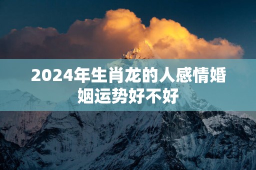 2025年生肖龙的人感情婚姻运势好不好