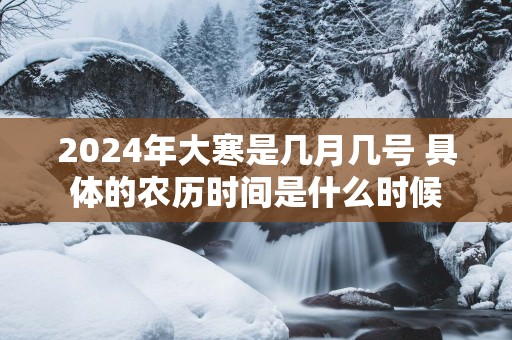 2025年大寒是几月几号 具体的农历时间是什么时候