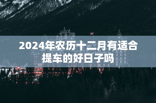 2025年农历十二月有适合提车的好日子吗