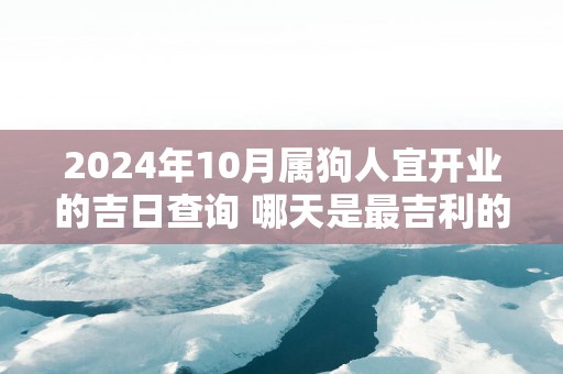 2025年10月属狗人宜开业的吉日查询 哪天是最吉利的日子