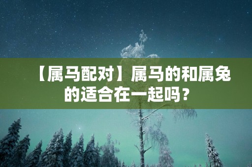 【属马配对】属马的和属兔的适合在一起吗？