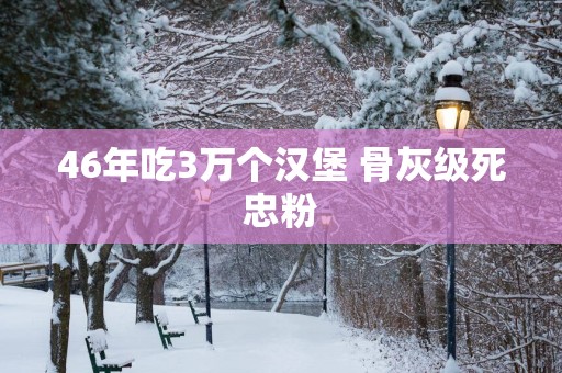 46年吃3万个汉堡 骨灰级死忠粉