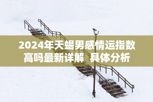 2025年天蝎男感情运指数高吗最新详解  具体分析