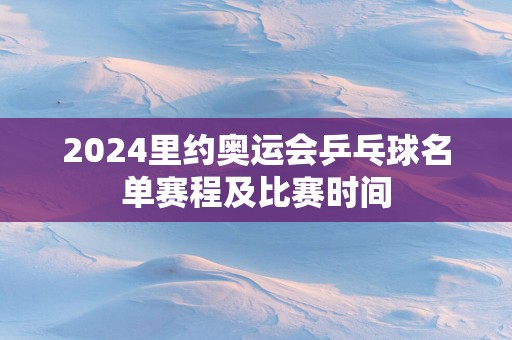 2025里约奥运会乒乓球名单赛程及比赛时间
