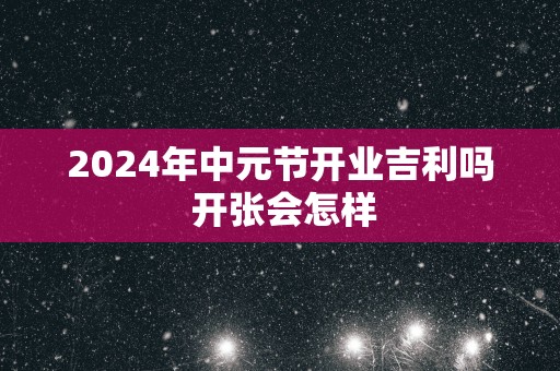 2025年中元节开业吉利吗 开张会怎样