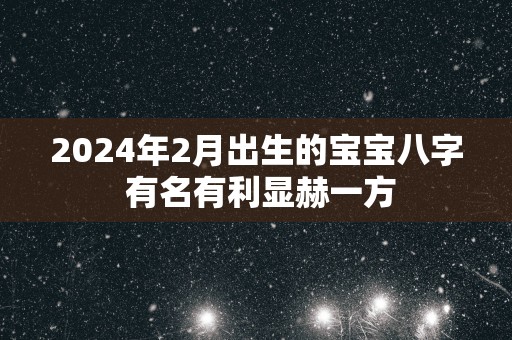 2025年2月出生的宝宝八字 有名有利显赫一方