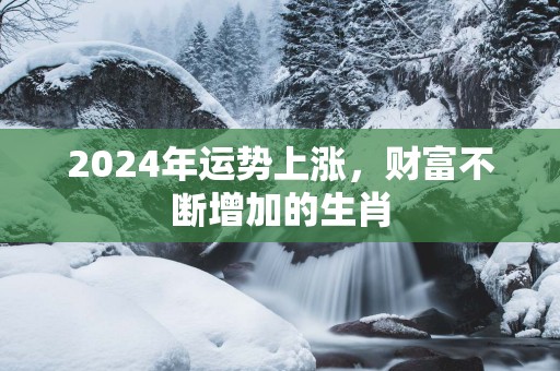 2025年运势上涨，财富不断增加的生肖
