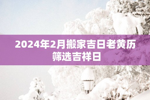 2025年2月搬家吉日老黄历 筛选吉祥日