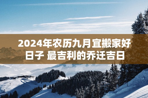 2025年农历九月宜搬家好日子 最吉利的乔迁吉日
