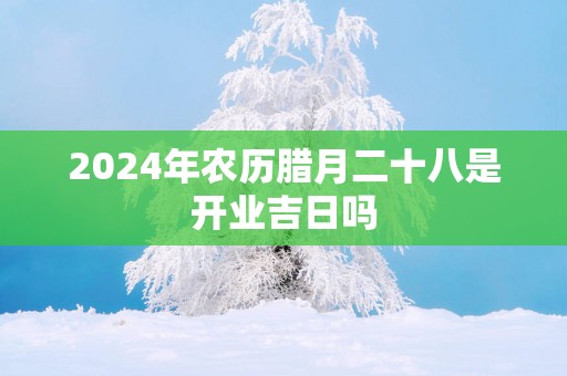 2025年农历腊月二十八是开业吉日吗