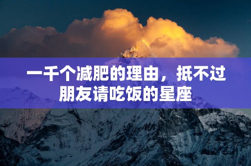 一千个减肥的理由，抵不过朋友请吃饭的星座