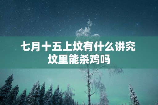 七月十五上坟有什么讲究 坟里能杀鸡吗
