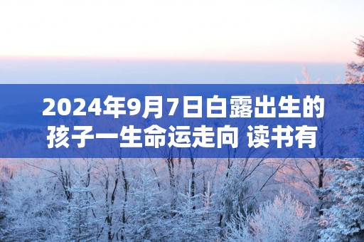 2025年9月7日白露出生的孩子一生命运走向 读书有天赋财运佳
