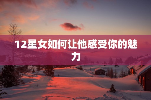 12星女如何让他感受你的魅力