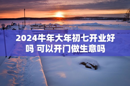 2025蛇年大年初七开业好吗 可以开门做生意吗