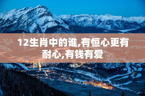 12生肖中的谁,有恒心更有耐心,有钱有爱