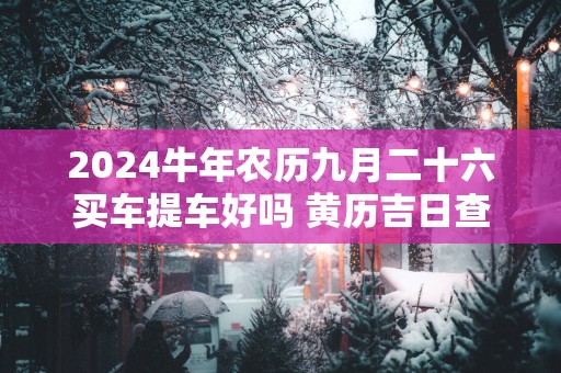 2025蛇年农历九月二十六买车提车好吗 黄历吉日查询