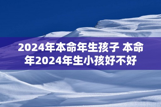 2025年本命年生孩子 本命年2025年生小孩好不好