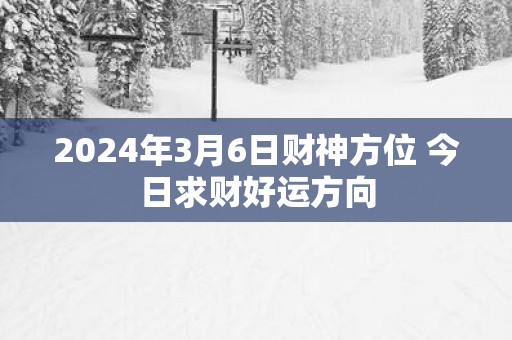 2025年3月6日财神方位 今日求财好运方向