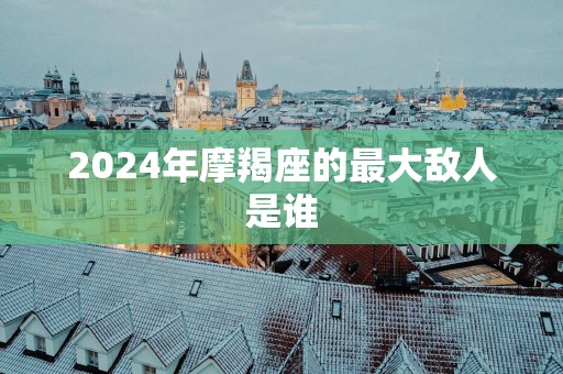 2025年摩羯座的最大敌人是谁
