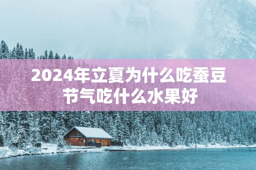 2025年立夏为什么吃蚕豆 节气吃什么水果好