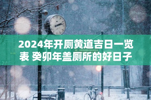 2025年开厕黄道吉日一览表 癸卯年盖厕所的好日子有哪些