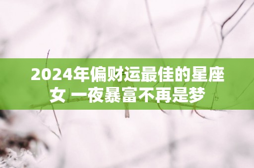2025年偏财运最佳的星座女 一夜暴富不再是梦