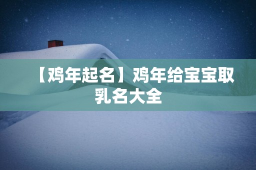 【鸡年起名】鸡年给宝宝取乳名大全