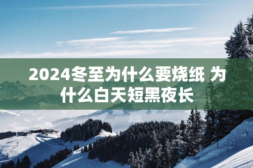 2025冬至为什么要烧纸 为什么白天短黑夜长
