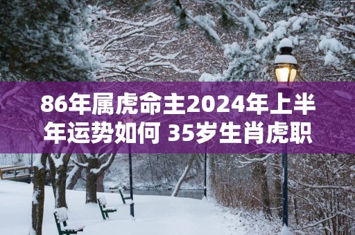 86年属虎命主2025年上半年运势如何 35岁生肖虎职场顺利