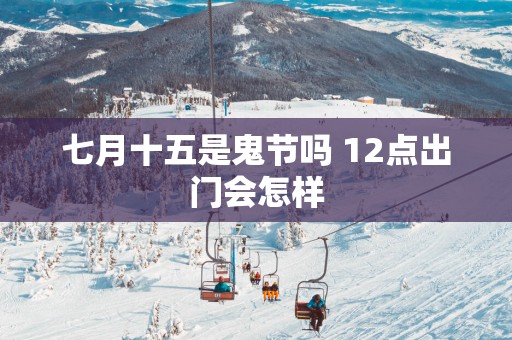 七月十五是鬼节吗 12点出门会怎样
