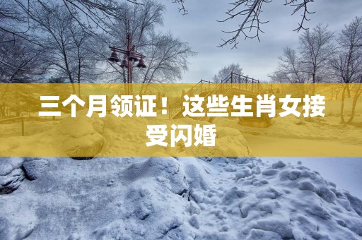三个月领证！这些生肖女接受闪婚