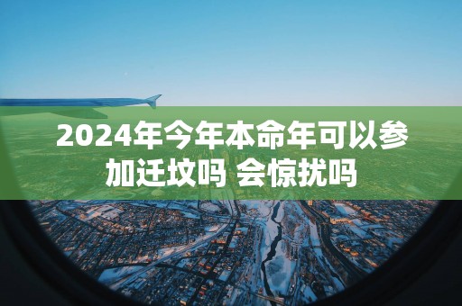 2025年今年本命年可以参加迁坟吗 会惊扰吗