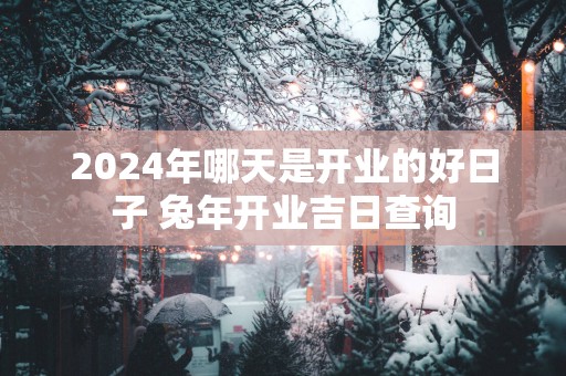 2025年哪天是开业的好日子 蛇年开业吉日查询