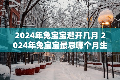 2025年兔宝宝避开几月 2025年兔宝宝最忌哪个月生