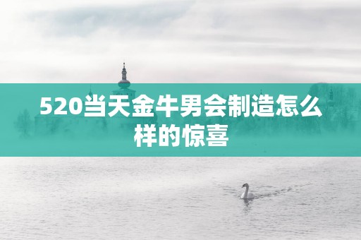 520当天金牛男会制造怎么样的惊喜