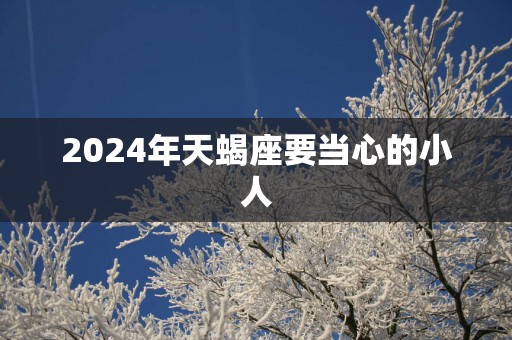 2025年天蝎座要当心的小人