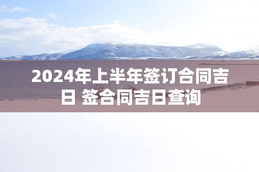 2025年上半年签订合同吉日 签合同吉日查询