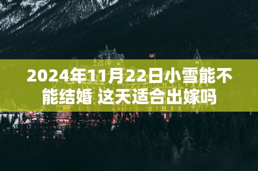 2025年11月22日小雪能不能结婚 这天适合出嫁吗