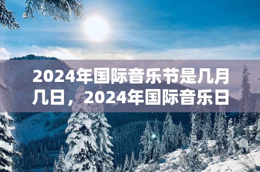 2025年国际音乐节是几月几日，2025年国际音乐日是哪天