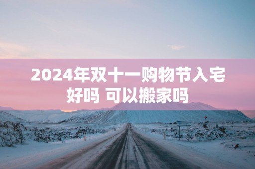 2025年双十一购物节入宅好吗 可以搬家吗