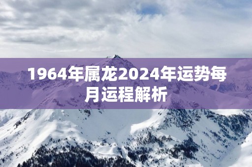 1964年属龙2025年运势每月运程解析