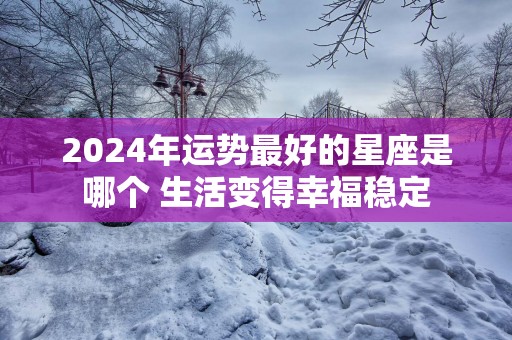 2025年运势最好的星座是哪个 生活变得幸福稳定