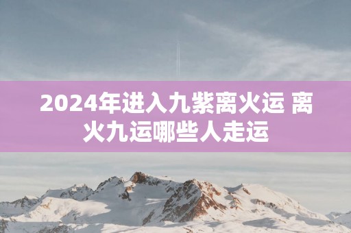 2025年进入九紫离火运 离火九运哪些人走运