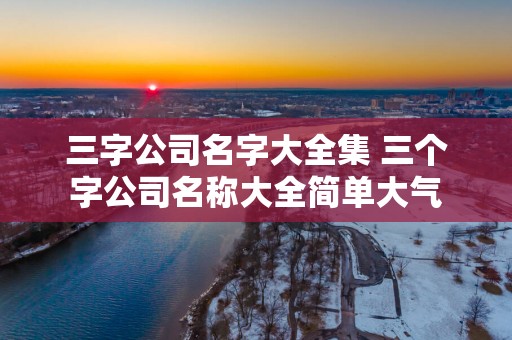 三字公司名字大全集 三个字公司名称大全简单大气