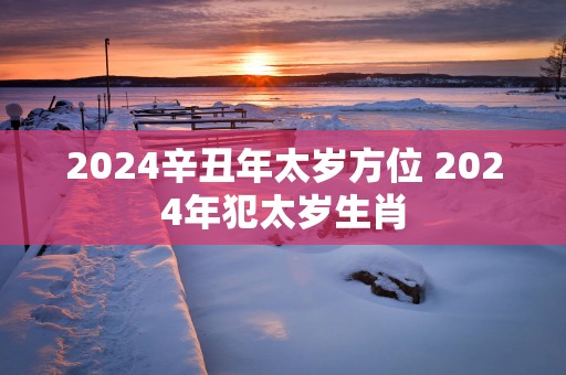 2025辛丑年太岁方位 2025年犯太岁生肖