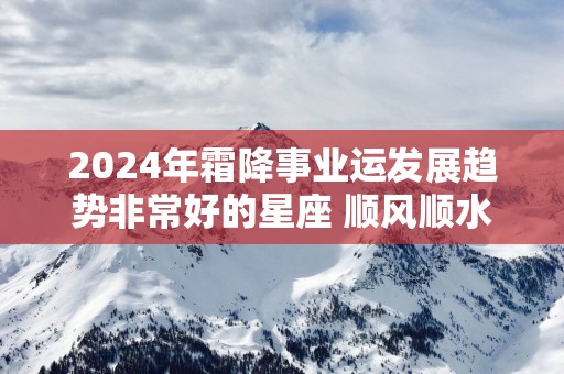 2025年霜降事业运发展趋势非常好的星座 顺风顺水