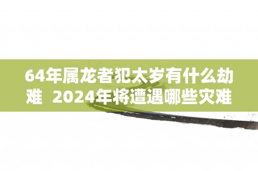 64年属龙者犯太岁有什么劫难  2025年将遭遇哪些灾难