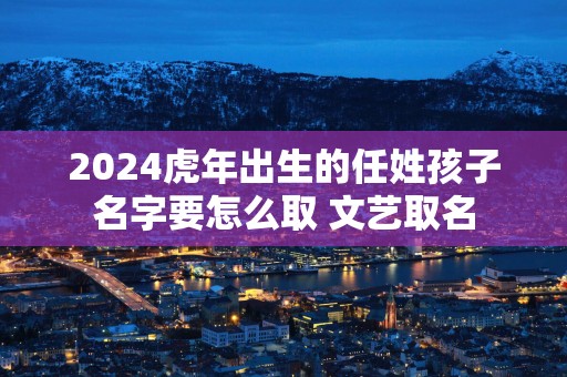 2025蛇年出生的任姓孩子名字要怎么取 文艺取名