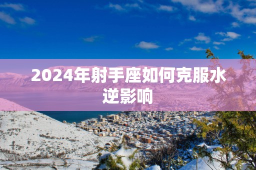 2025年射手座如何克服水逆影响